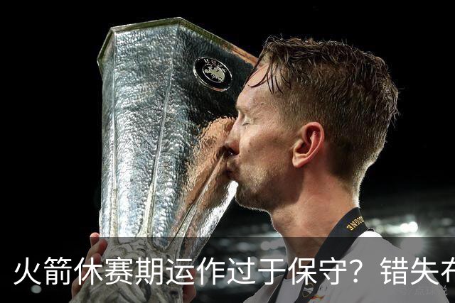 火箭休赛期运作过于保守？错失布朗成超级遗憾